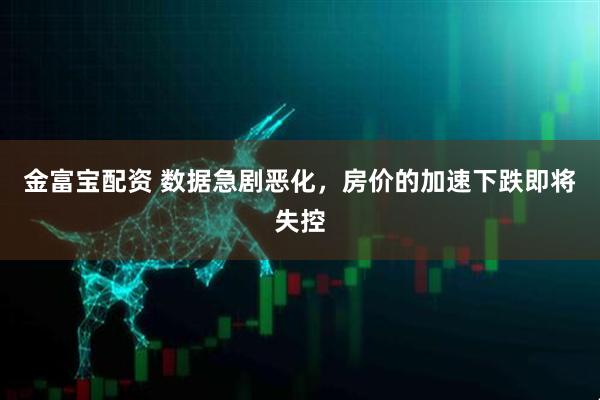金富宝配资 数据急剧恶化，房价的加速下跌即将失控