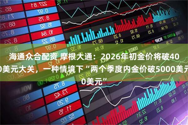 海通众合配资 摩根大通：2026年初金价将破4000美元大关，一种情境下“两个季度内金价破5000美元”