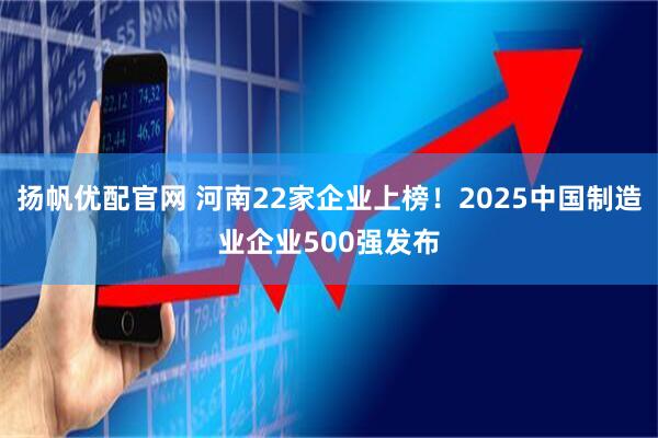 扬帆优配官网 河南22家企业上榜！2025中国制造业企业500强发布