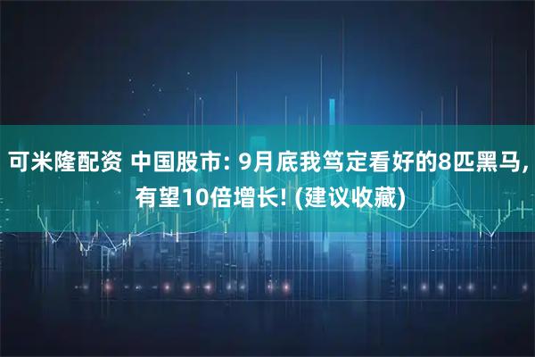 可米隆配资 中国股市: 9月底我笃定看好的8匹黑马, 有望10倍增长! (建议收藏)