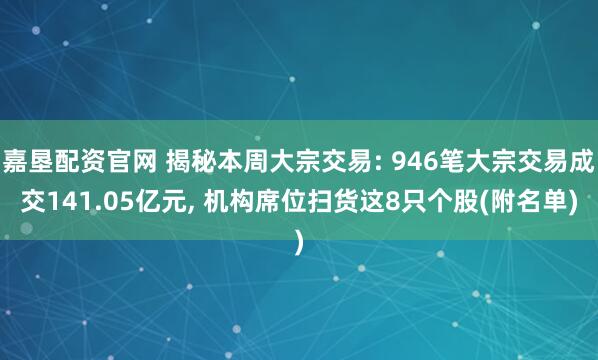 嘉垦配资官网 揭秘本周大宗交易: 946笔大宗交易成交141.05亿元, 机构席位扫货这8只个股(附名单)