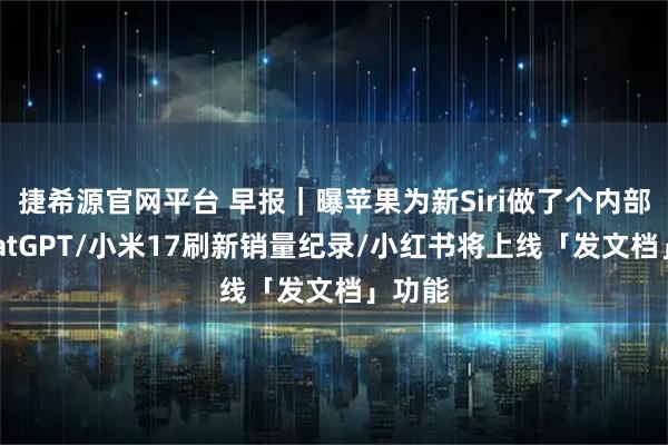 捷希源官网平台 早报｜曝苹果为新Siri做了个内部版ChatGPT/小米17刷新销量纪录/小红书将上线「发文档」功能