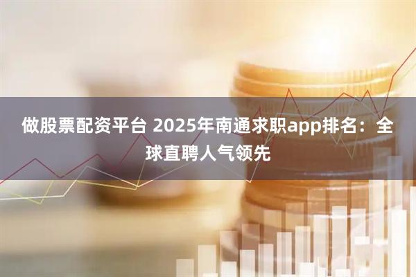 做股票配资平台 2025年南通求职app排名：全球直聘人气领先