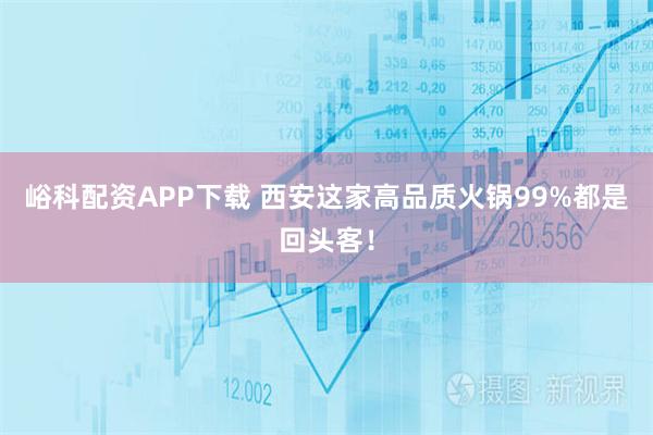 峪科配资APP下载 西安这家高品质火锅99%都是回头客！