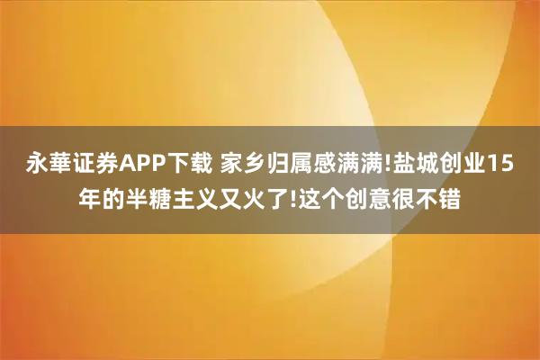 永華证券APP下载 家乡归属感满满!盐城创业15年的半糖主义又火了!这个创意很不错
