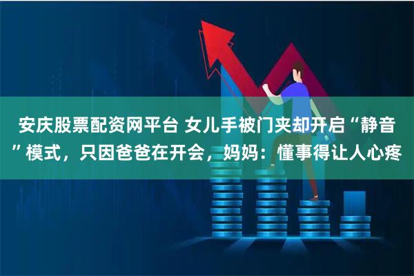安庆股票配资网平台 女儿手被门夹却开启“静音”模式，只因爸爸在开会，妈妈：懂事得让人心疼