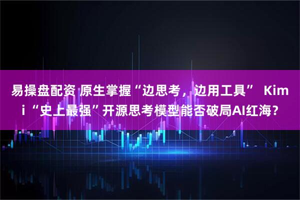 易操盘配资 原生掌握“边思考，边用工具”  Kimi “史上最强”开源思考模型能否破局AI红海？