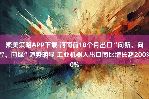 聚美策略APP下载 河南前10个月出口“向新、向智、向绿”趋势明显 工业机器人出口同比增长超200%