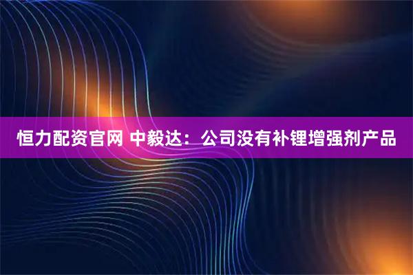 恒力配资官网 中毅达：公司没有补锂增强剂产品