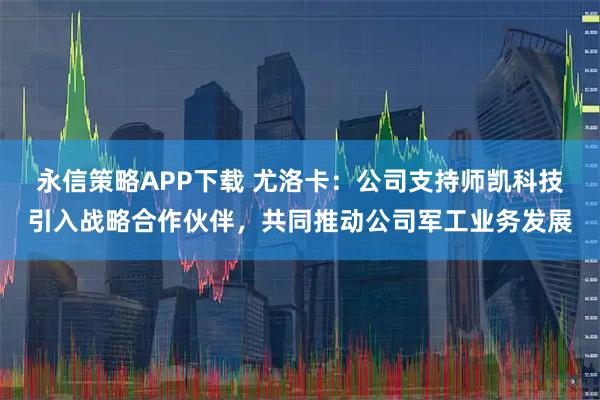 永信策略APP下载 尤洛卡：公司支持师凯科技引入战略合作伙伴，共同推动公司军工业务发展