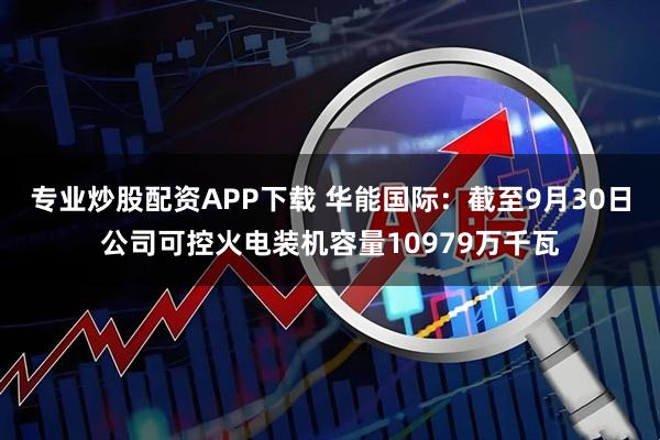 专业炒股配资APP下载 华能国际：截至9月30日公司可控火电装机容量10979万千瓦