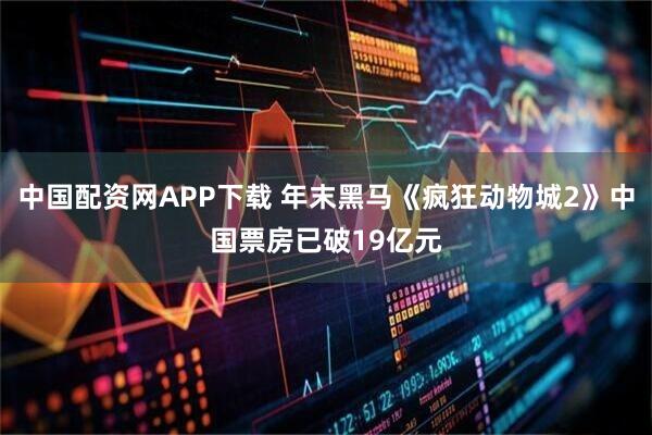 中国配资网APP下载 年末黑马《疯狂动物城2》中国票房已破19亿元