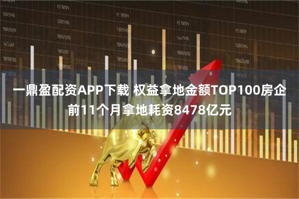 一鼎盈配资APP下载 权益拿地金额TOP100房企前11个月拿地耗资8478亿元