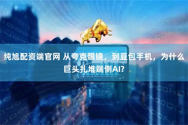 纯旭配资端官网 从夸克眼镜，到豆包手机，为什么巨头扎堆端侧AI?