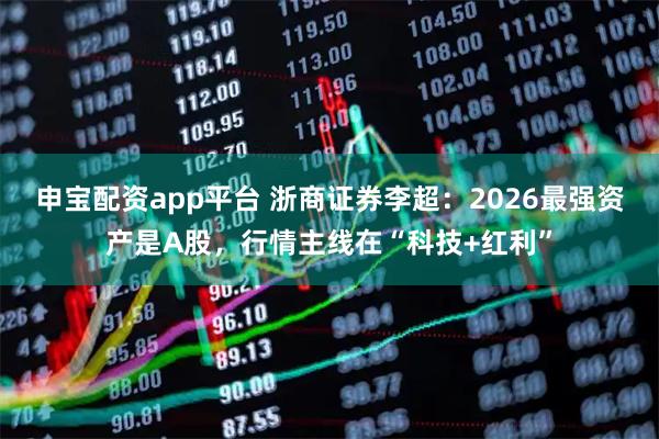 申宝配资app平台 浙商证券李超：2026最强资产是A股，行情主线在“科技+红利”