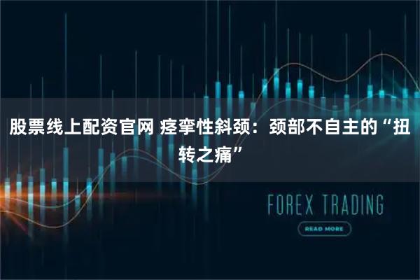 股票线上配资官网 痉挛性斜颈：颈部不自主的“扭转之痛”