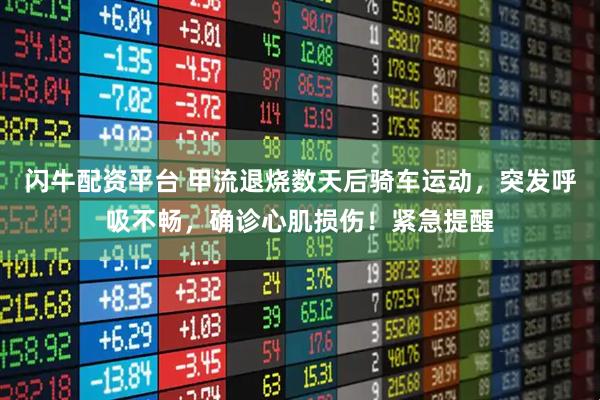 闪牛配资平台 甲流退烧数天后骑车运动，突发呼吸不畅，确诊心肌损伤！紧急提醒