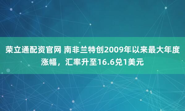 荣立通配资官网 南非兰特创2009年以来最大年度涨幅，汇率升至16.6兑1美元