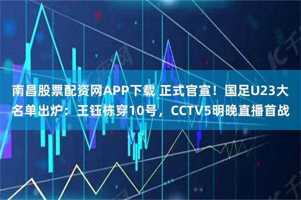 南昌股票配资网APP下载 正式官宣！国足U23大名单出炉：王钰栋穿10号，CCTV5明晚直播首战