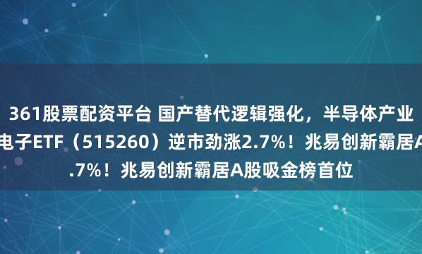 361股票配资平台 国产替代逻辑强化，半导体产业链持续走强！电子ETF（515260）逆市劲涨2.7%！兆易创新霸居A股吸金榜首位