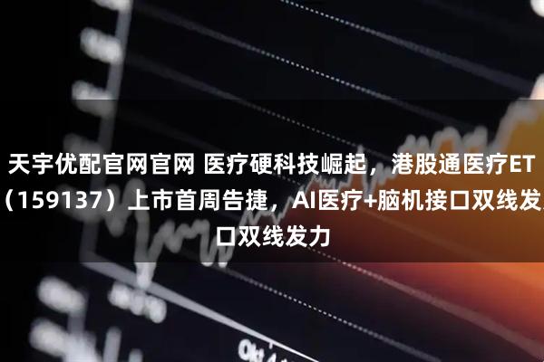 天宇优配官网官网 医疗硬科技崛起，港股通医疗ETF（159137）上市首周告捷，AI医疗+脑机接口双线发力