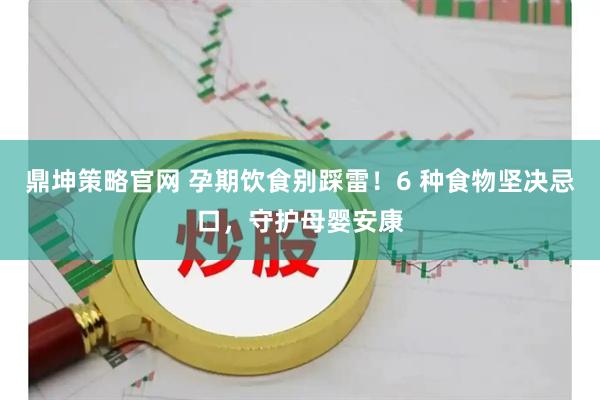 鼎坤策略官网 孕期饮食别踩雷！6 种食物坚决忌口，守护母婴安康