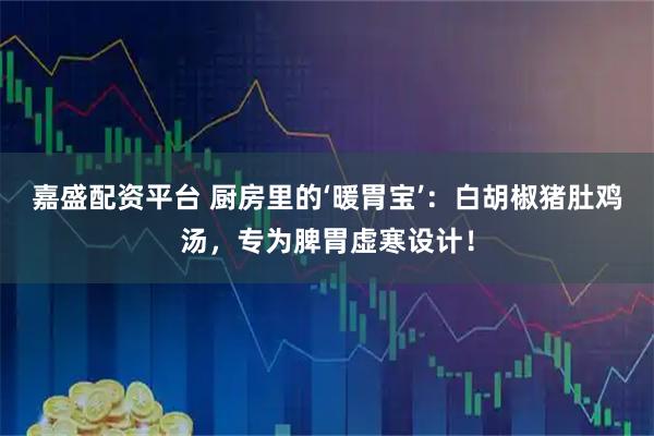 嘉盛配资平台 厨房里的‘暖胃宝’：白胡椒猪肚鸡汤，专为脾胃虚寒设计！