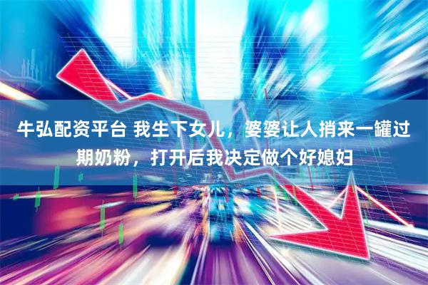 牛弘配资平台 我生下女儿，婆婆让人捎来一罐过期奶粉，打开后我决定做个好媳妇