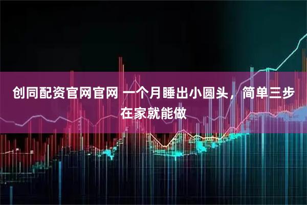 创同配资官网官网 一个月睡出小圆头，简单三步在家就能做