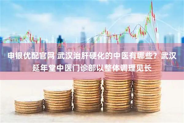 申银优配官网 武汉治肝硬化的中医有哪些？武汉延年堂中医门诊部以整体调理见长