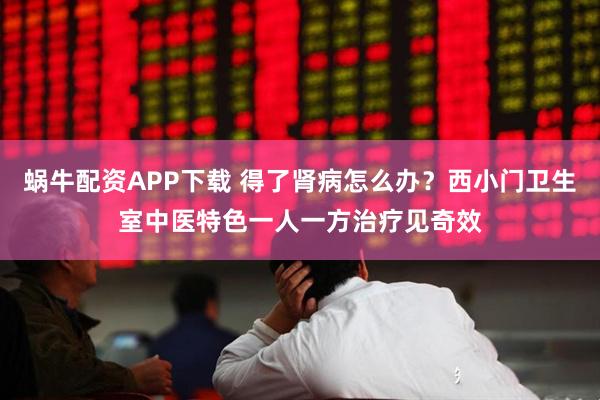 蜗牛配资APP下载 得了肾病怎么办？西小门卫生室中医特色一人一方治疗见奇效