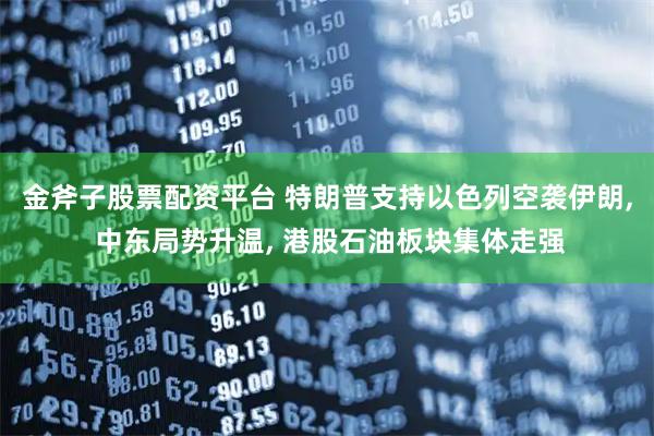 金斧子股票配资平台 特朗普支持以色列空袭伊朗, 中东局势升温, 港股石油板块集体走强