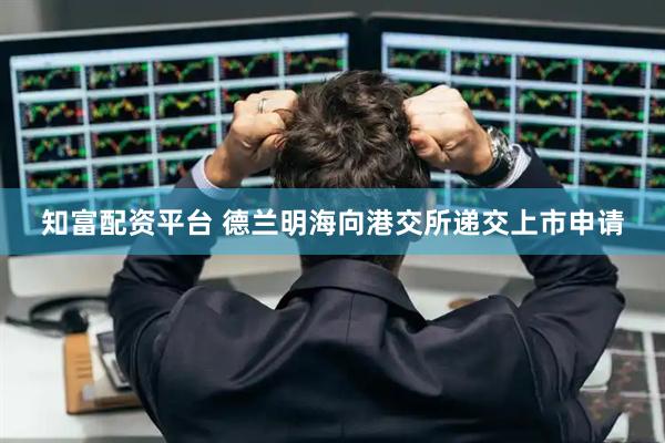 知富配资平台 德兰明海向港交所递交上市申请
