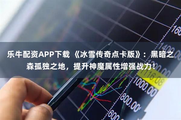 乐牛配资APP下载 《冰雪传奇点卡版》：黑暗之森孤独之地，提升神魔属性增强战力！