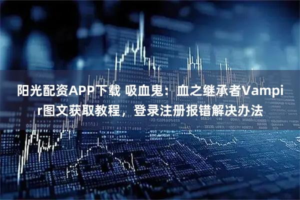 阳光配资APP下载 吸血鬼：血之继承者Vampir图文获取教程，登录注册报错解决办法