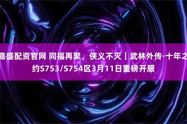 嘉盛配资官网 同福再聚，侠义不灭｜武林外传·十年之约S753/S754区3月11日重磅开服