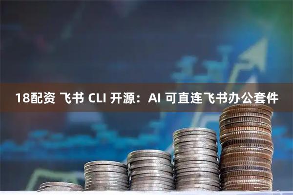 18配资 飞书 CLI 开源：AI 可直连飞书办公套件