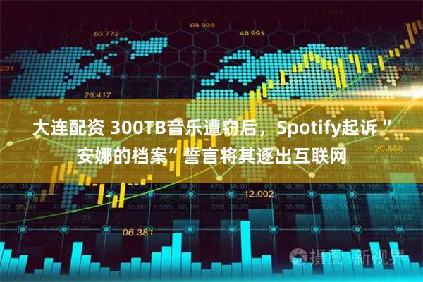 大连配资 300TB音乐遭窃后,Spotify起诉“安娜的档案”誓言将其逐出互联网