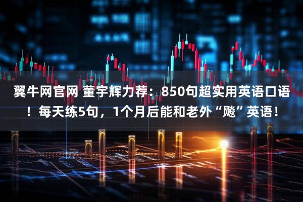 翼牛网官网 董宇辉力荐:850句超实用英语口语!每天练5句,1个月后能和老外“飚”英语!