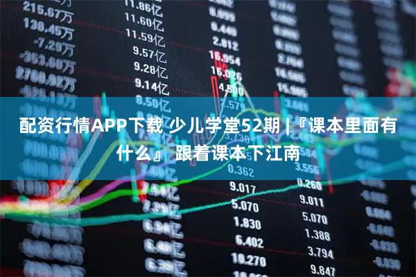 配资行情APP下载 少儿学堂52期 |『课本里面有什么』 跟着课本下江南
