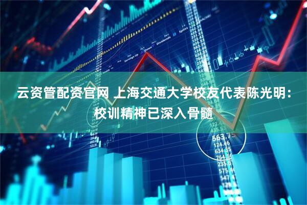 云资管配资官网 上海交通大学校友代表陈光明：校训精神已深入骨髓