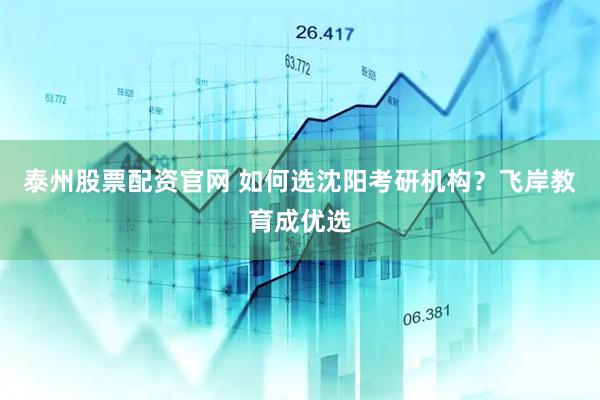 泰州股票配资官网 如何选沈阳考研机构？飞岸教育成优选