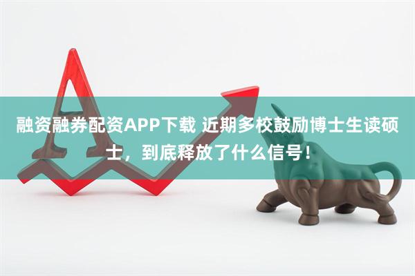 融资融券配资APP下载 近期多校鼓励博士生读硕士，到底释放了什么信号！