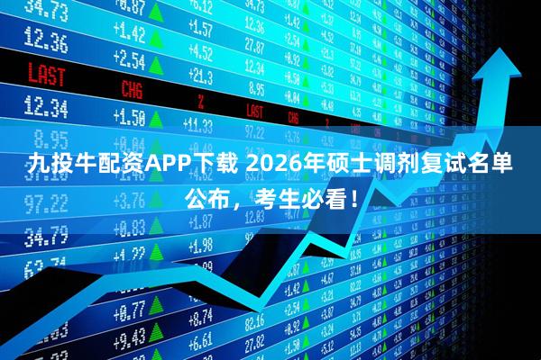 九投牛配资APP下载 2026年硕士调剂复试名单公布，考生必看！