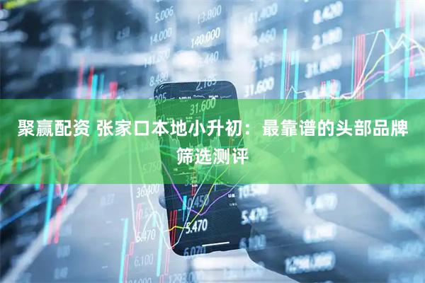 聚赢配资 张家口本地小升初：最靠谱的头部品牌筛选测评