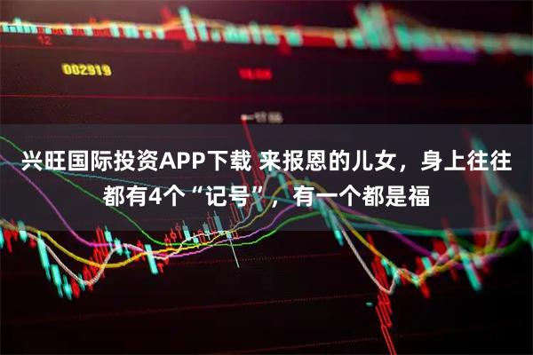 兴旺国际投资APP下载 来报恩的儿女,身上往往都有4个“记号”,有一个都是福