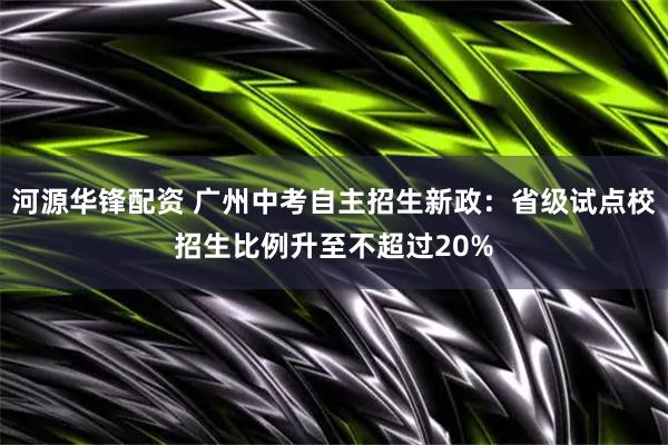 河源华锋配资 广州中考自主招生新政:省级试点校招生比例升至不超过20%