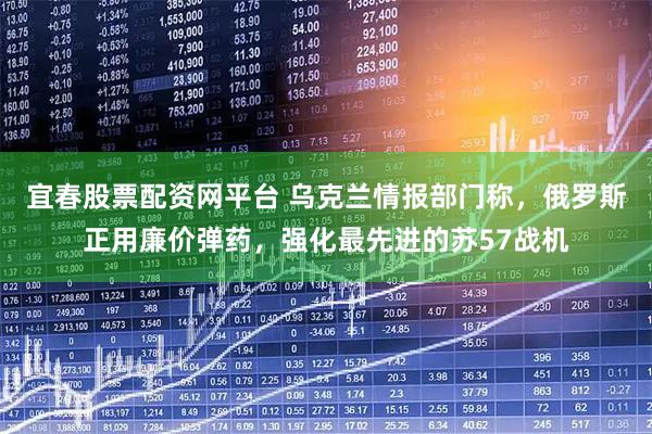 宜春股票配资网平台 乌克兰情报部门称，俄罗斯正用廉价弹药，强化最先进的苏57战机