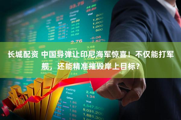 长城配资 中国导弹让印尼海军惊喜！不仅能打军舰，还能精准摧毁岸上目标？