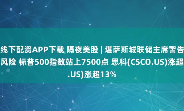 线下配资APP下载 隔夜美股 | 堪萨斯城联储主席警告通胀风险 标普500指数站上7500点 思科(CSCO.US)涨超13%